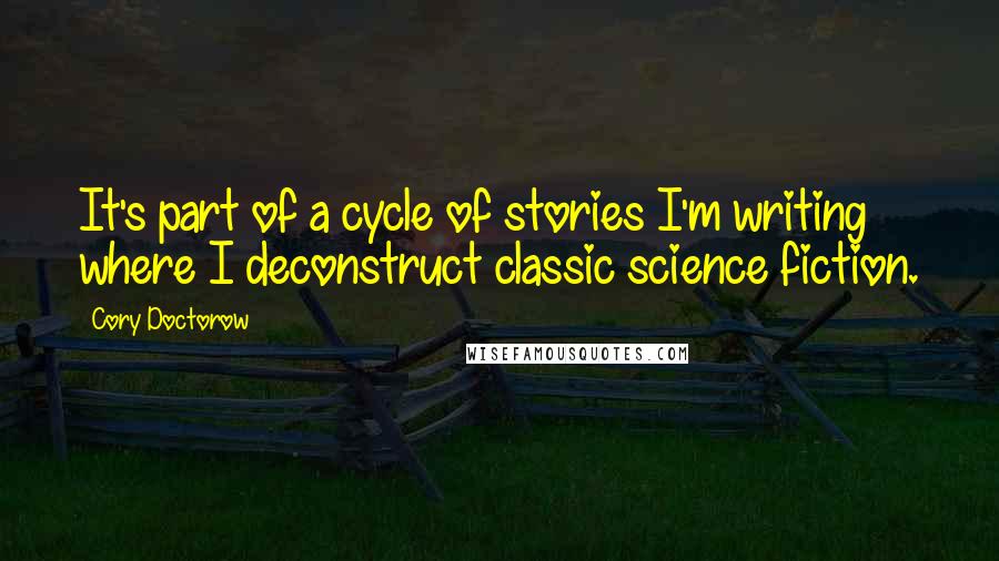 Cory Doctorow Quotes: It's part of a cycle of stories I'm writing where I deconstruct classic science fiction.