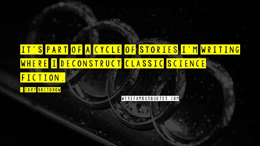 Cory Doctorow Quotes: It's part of a cycle of stories I'm writing where I deconstruct classic science fiction.