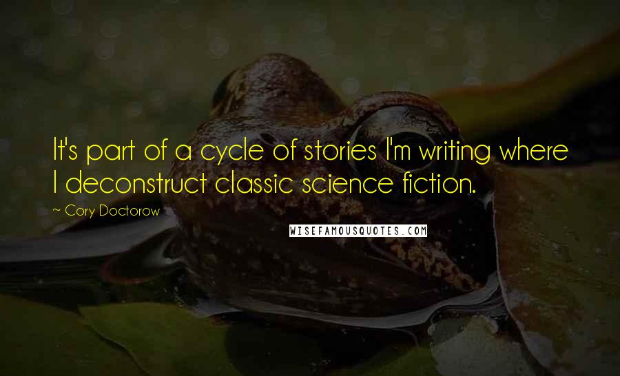 Cory Doctorow Quotes: It's part of a cycle of stories I'm writing where I deconstruct classic science fiction.