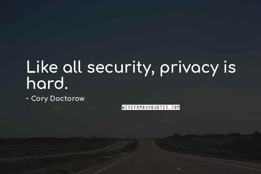 Cory Doctorow Quotes: Like all security, privacy is hard.