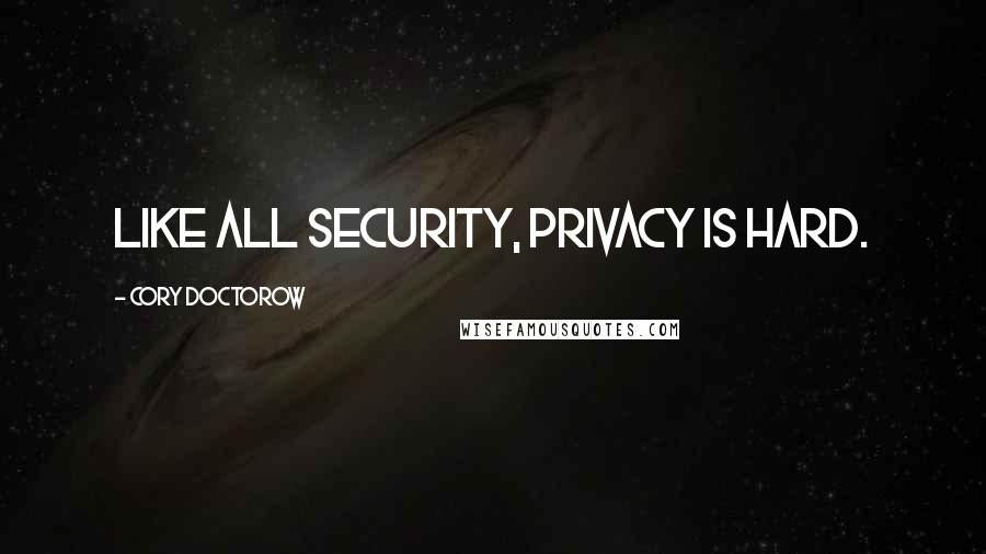 Cory Doctorow Quotes: Like all security, privacy is hard.