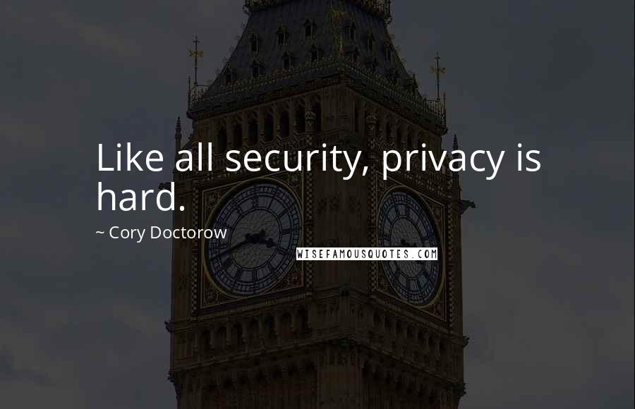 Cory Doctorow Quotes: Like all security, privacy is hard.