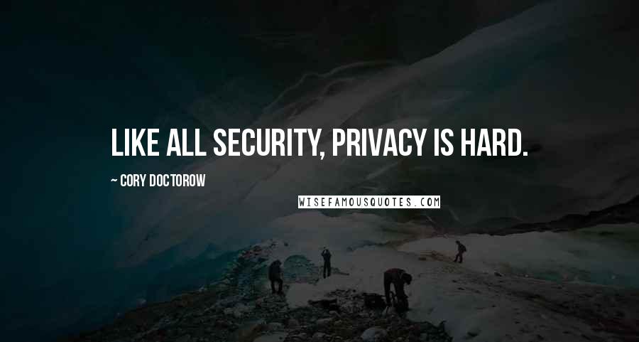 Cory Doctorow Quotes: Like all security, privacy is hard.