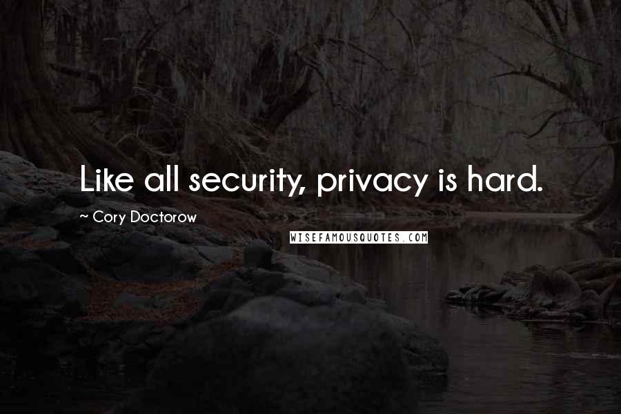 Cory Doctorow Quotes: Like all security, privacy is hard.