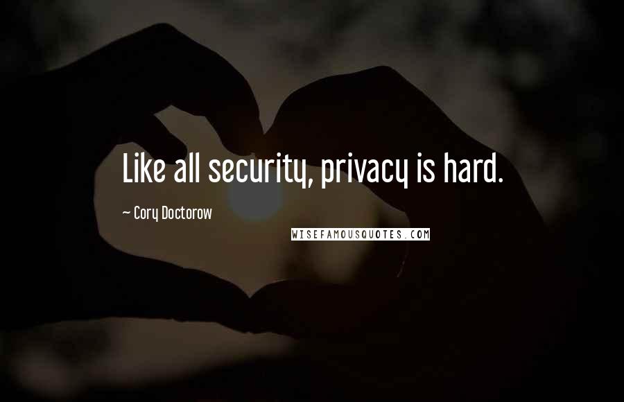 Cory Doctorow Quotes: Like all security, privacy is hard.