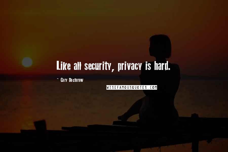 Cory Doctorow Quotes: Like all security, privacy is hard.