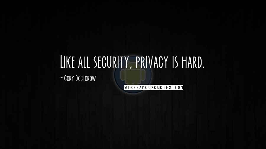 Cory Doctorow Quotes: Like all security, privacy is hard.