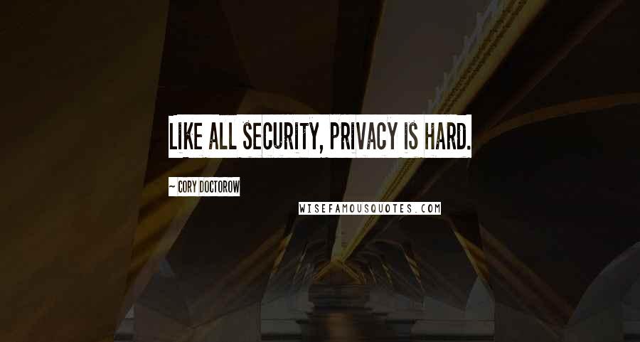 Cory Doctorow Quotes: Like all security, privacy is hard.