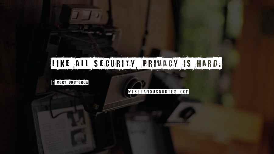 Cory Doctorow Quotes: Like all security, privacy is hard.