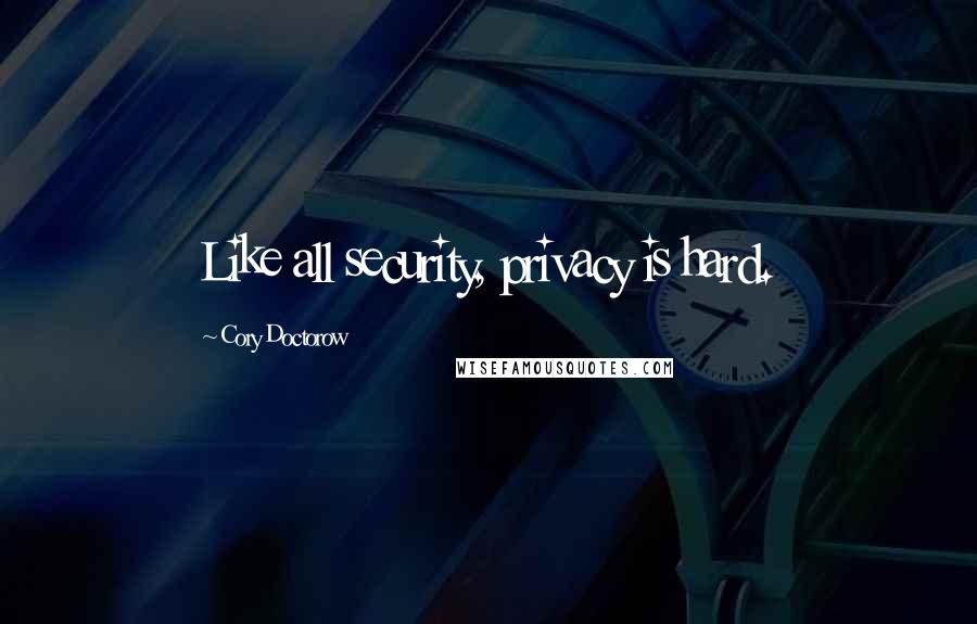 Cory Doctorow Quotes: Like all security, privacy is hard.