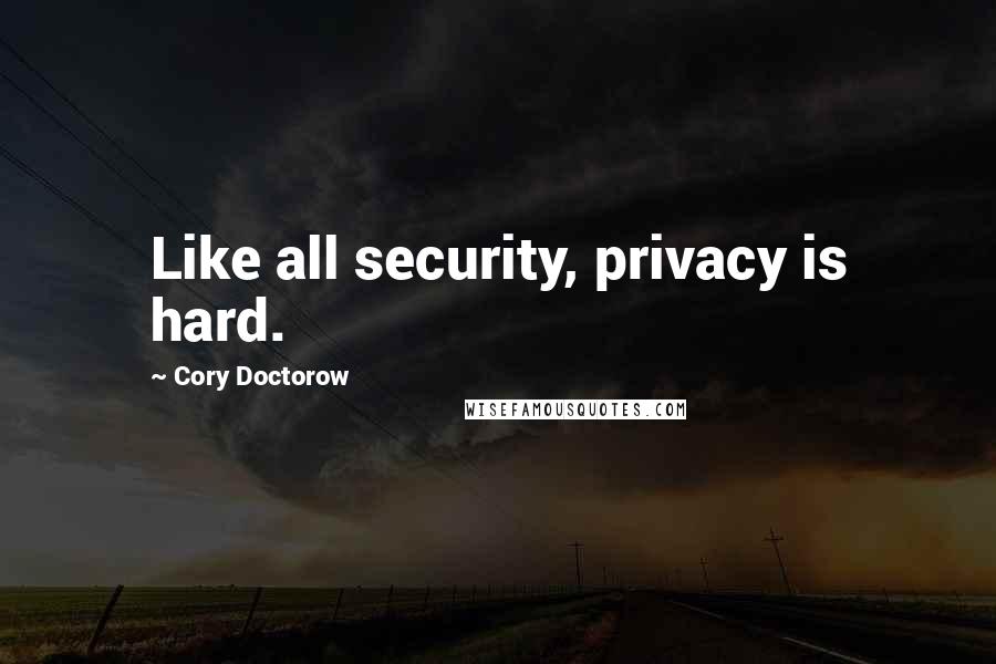 Cory Doctorow Quotes: Like all security, privacy is hard.