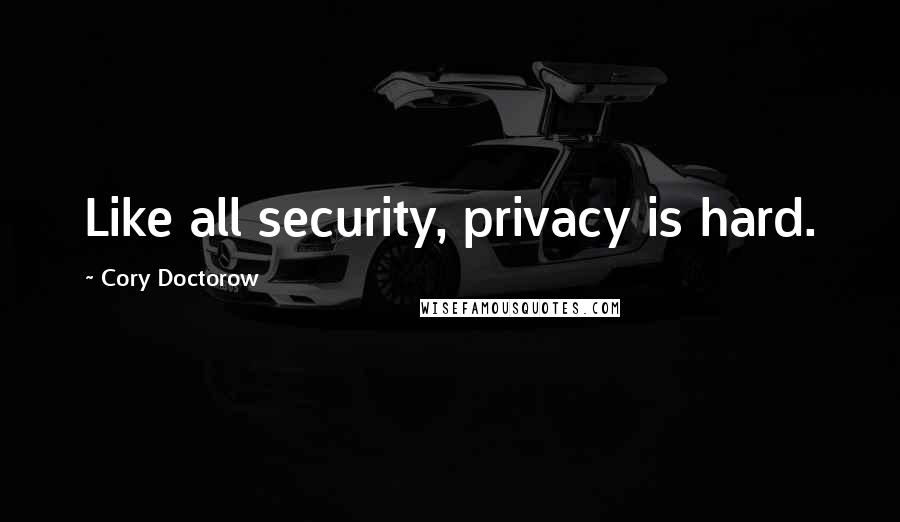 Cory Doctorow Quotes: Like all security, privacy is hard.