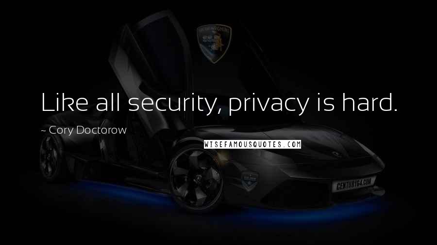 Cory Doctorow Quotes: Like all security, privacy is hard.