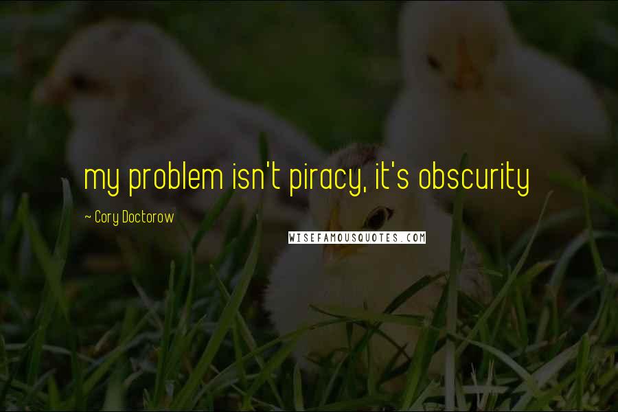 Cory Doctorow Quotes: my problem isn't piracy, it's obscurity