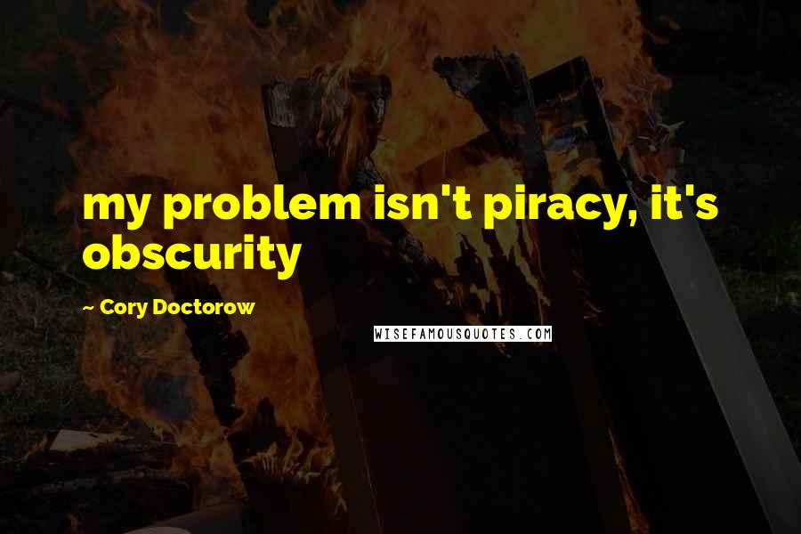 Cory Doctorow Quotes: my problem isn't piracy, it's obscurity