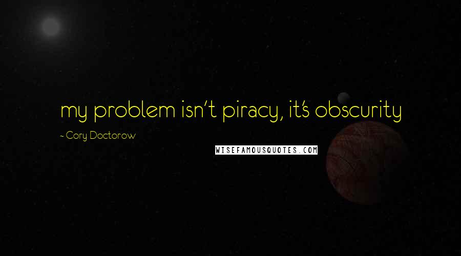 Cory Doctorow Quotes: my problem isn't piracy, it's obscurity