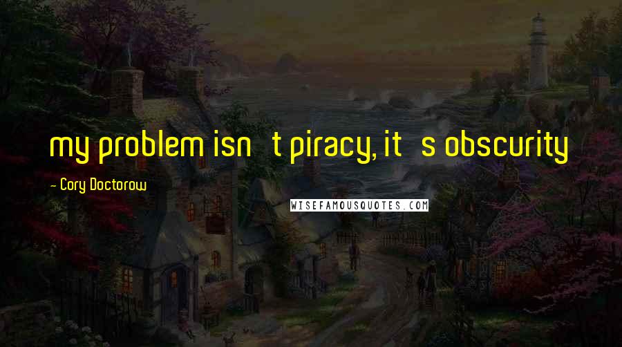 Cory Doctorow Quotes: my problem isn't piracy, it's obscurity