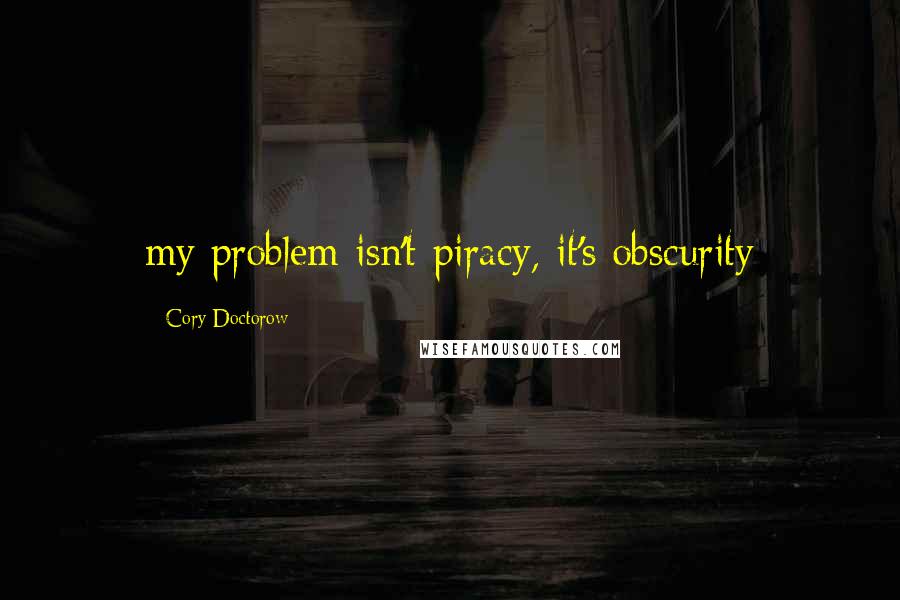 Cory Doctorow Quotes: my problem isn't piracy, it's obscurity