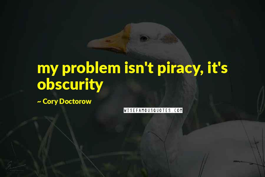 Cory Doctorow Quotes: my problem isn't piracy, it's obscurity