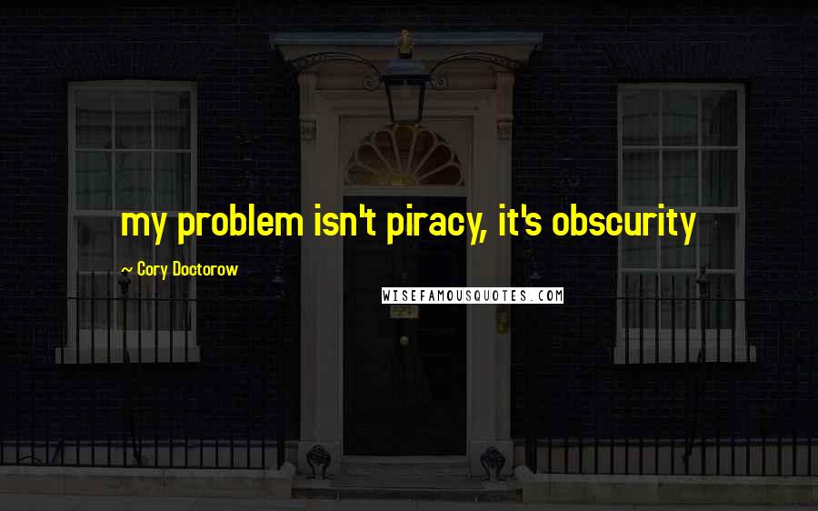 Cory Doctorow Quotes: my problem isn't piracy, it's obscurity