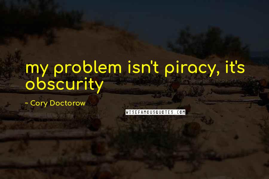 Cory Doctorow Quotes: my problem isn't piracy, it's obscurity