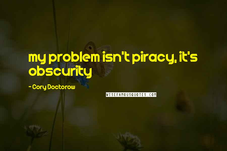 Cory Doctorow Quotes: my problem isn't piracy, it's obscurity