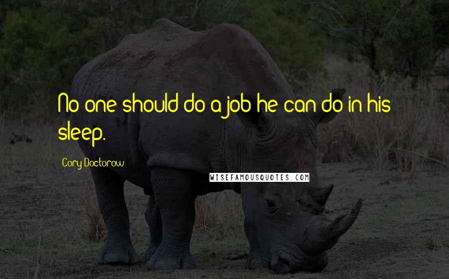 Cory Doctorow Quotes: No one should do a job he can do in his sleep.