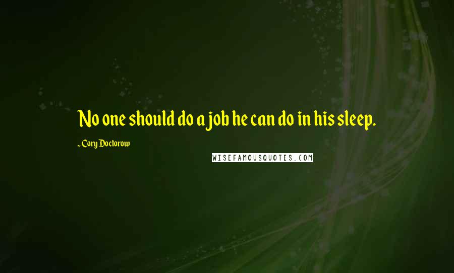 Cory Doctorow Quotes: No one should do a job he can do in his sleep.