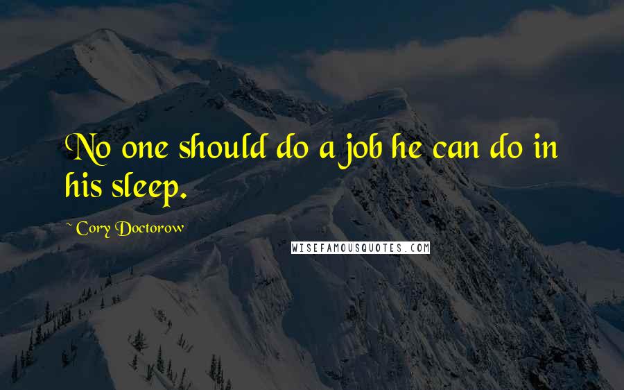 Cory Doctorow Quotes: No one should do a job he can do in his sleep.