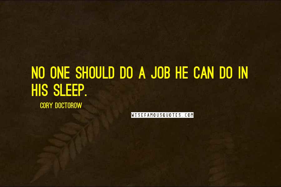 Cory Doctorow Quotes: No one should do a job he can do in his sleep.