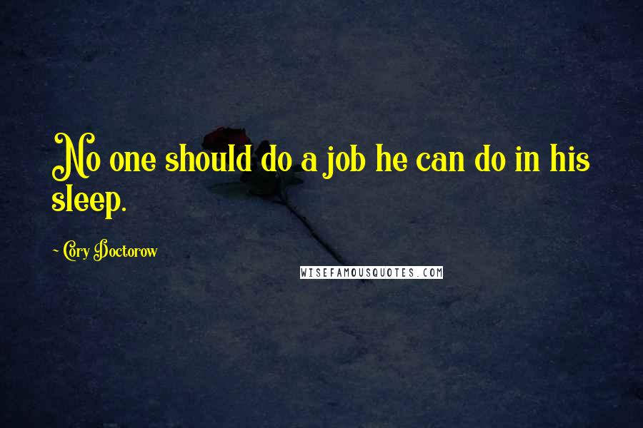 Cory Doctorow Quotes: No one should do a job he can do in his sleep.