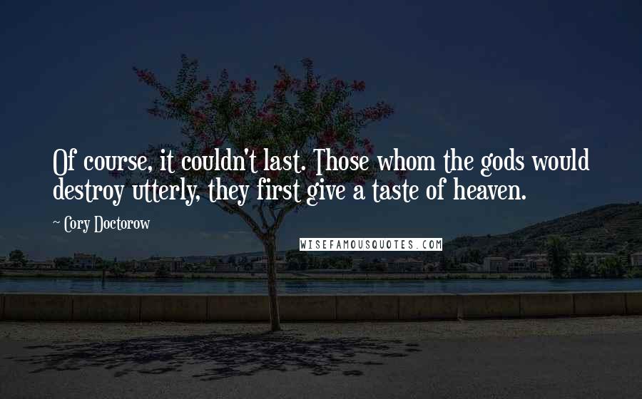 Cory Doctorow Quotes: Of course, it couldn't last. Those whom the gods would destroy utterly, they first give a taste of heaven.