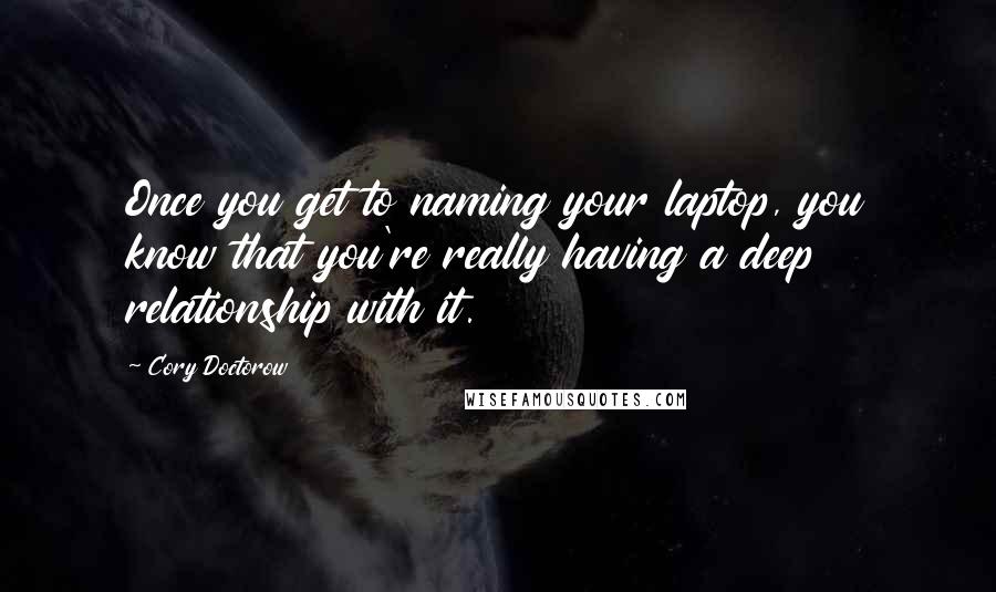 Cory Doctorow Quotes: Once you get to naming your laptop, you know that you're really having a deep relationship with it.