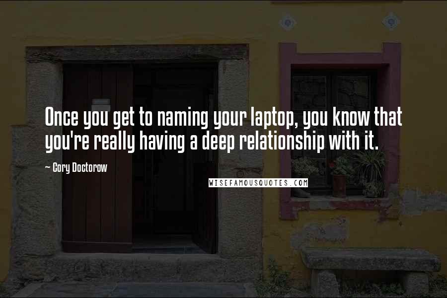 Cory Doctorow Quotes: Once you get to naming your laptop, you know that you're really having a deep relationship with it.