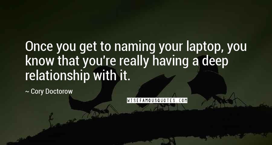 Cory Doctorow Quotes: Once you get to naming your laptop, you know that you're really having a deep relationship with it.