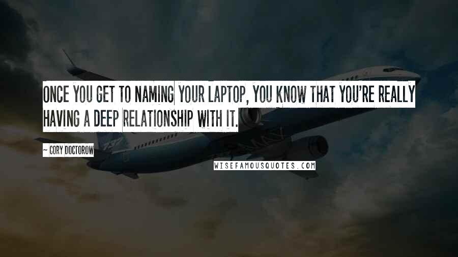 Cory Doctorow Quotes: Once you get to naming your laptop, you know that you're really having a deep relationship with it.