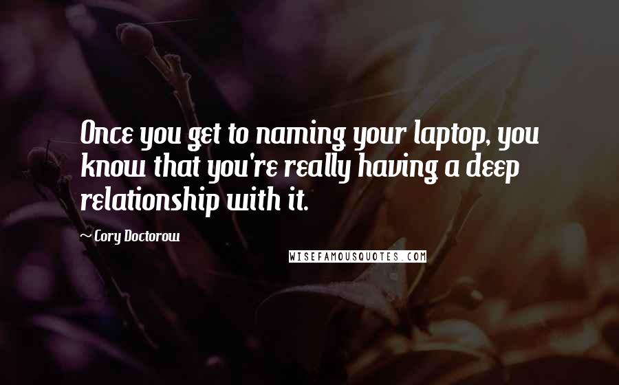 Cory Doctorow Quotes: Once you get to naming your laptop, you know that you're really having a deep relationship with it.