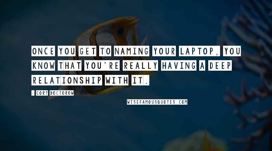 Cory Doctorow Quotes: Once you get to naming your laptop, you know that you're really having a deep relationship with it.