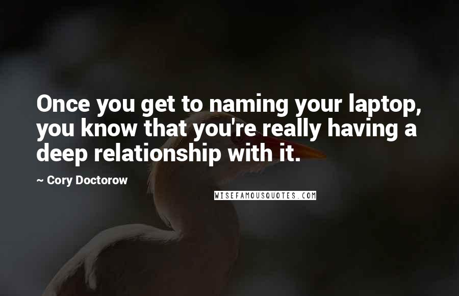 Cory Doctorow Quotes: Once you get to naming your laptop, you know that you're really having a deep relationship with it.