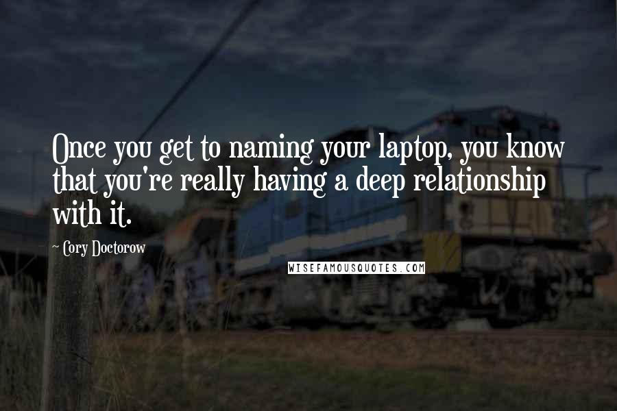 Cory Doctorow Quotes: Once you get to naming your laptop, you know that you're really having a deep relationship with it.
