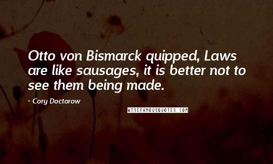 Cory Doctorow Quotes: Otto von Bismarck quipped, Laws are like sausages, it is better not to see them being made.