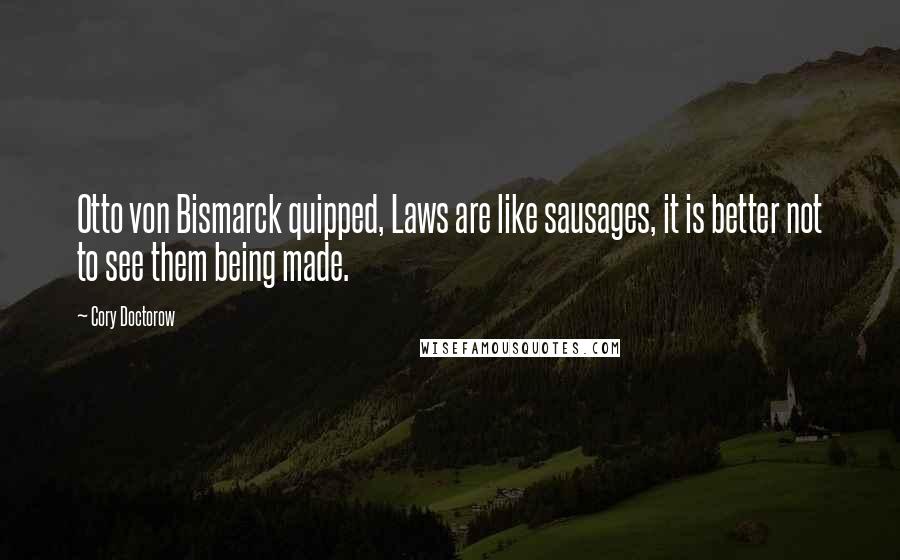 Cory Doctorow Quotes: Otto von Bismarck quipped, Laws are like sausages, it is better not to see them being made.