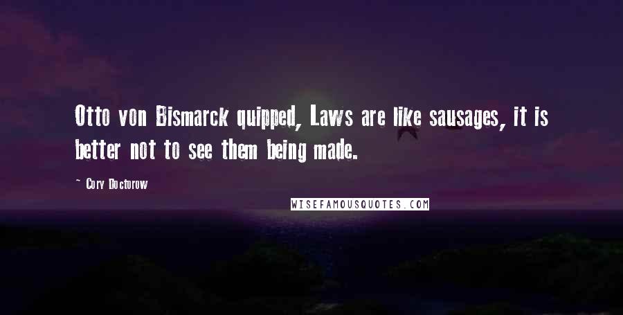 Cory Doctorow Quotes: Otto von Bismarck quipped, Laws are like sausages, it is better not to see them being made.