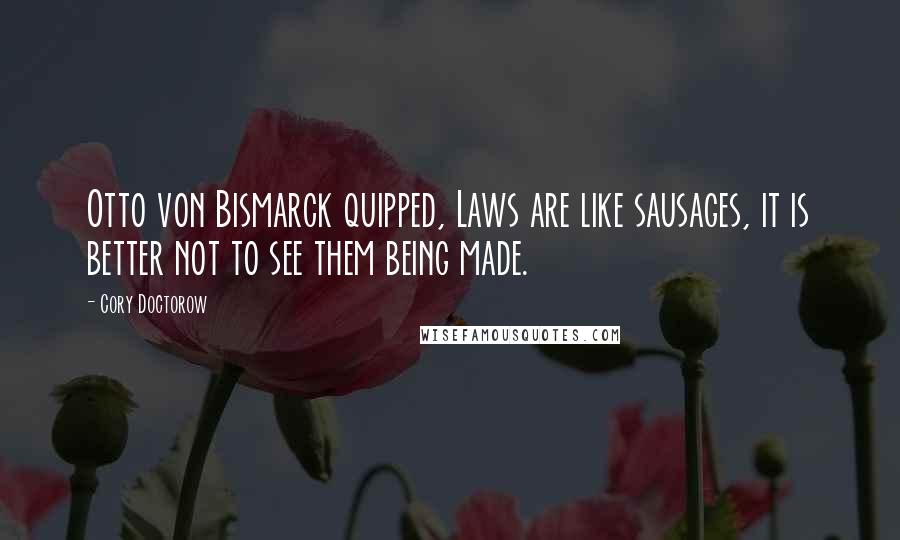 Cory Doctorow Quotes: Otto von Bismarck quipped, Laws are like sausages, it is better not to see them being made.