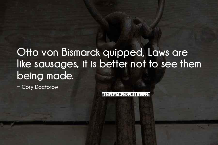 Cory Doctorow Quotes: Otto von Bismarck quipped, Laws are like sausages, it is better not to see them being made.