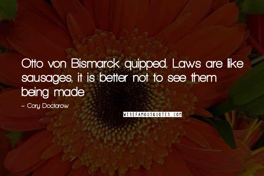 Cory Doctorow Quotes: Otto von Bismarck quipped, Laws are like sausages, it is better not to see them being made.