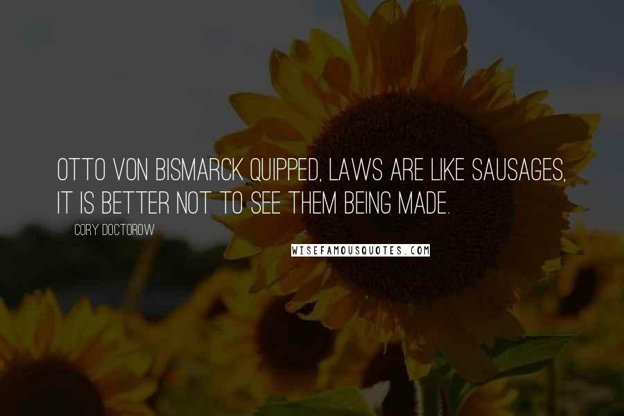 Cory Doctorow Quotes: Otto von Bismarck quipped, Laws are like sausages, it is better not to see them being made.