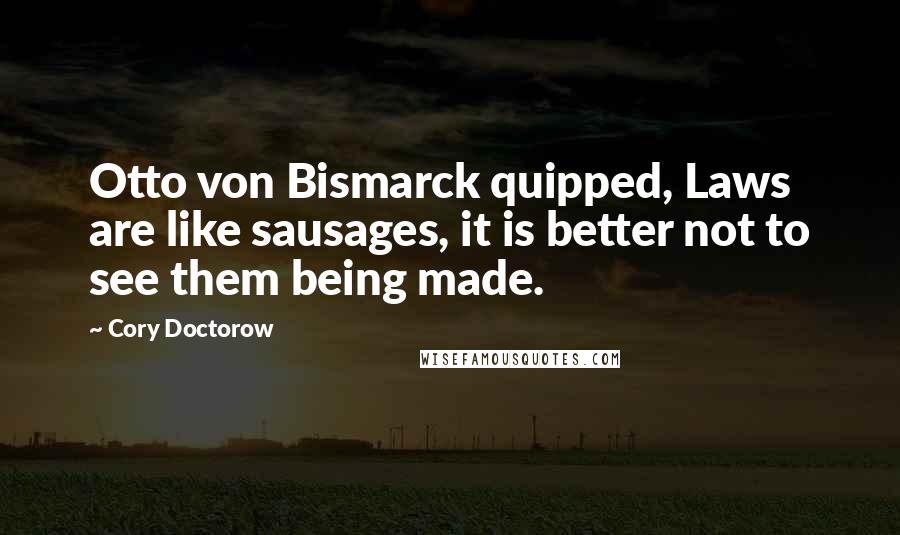 Cory Doctorow Quotes: Otto von Bismarck quipped, Laws are like sausages, it is better not to see them being made.
