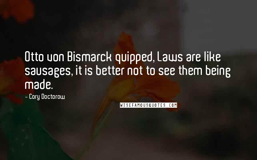 Cory Doctorow Quotes: Otto von Bismarck quipped, Laws are like sausages, it is better not to see them being made.