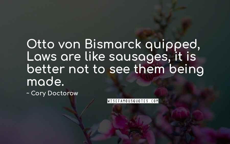 Cory Doctorow Quotes: Otto von Bismarck quipped, Laws are like sausages, it is better not to see them being made.